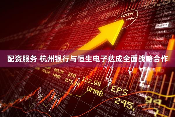配资服务 杭州银行与恒生电子达成全面战略合作