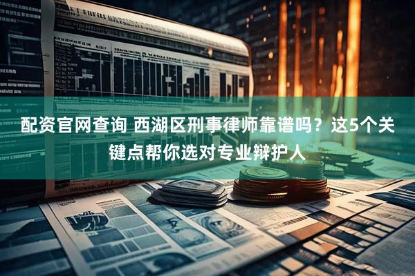 配资官网查询 西湖区刑事律师靠谱吗？这5个关键点帮你选对专业辩护人