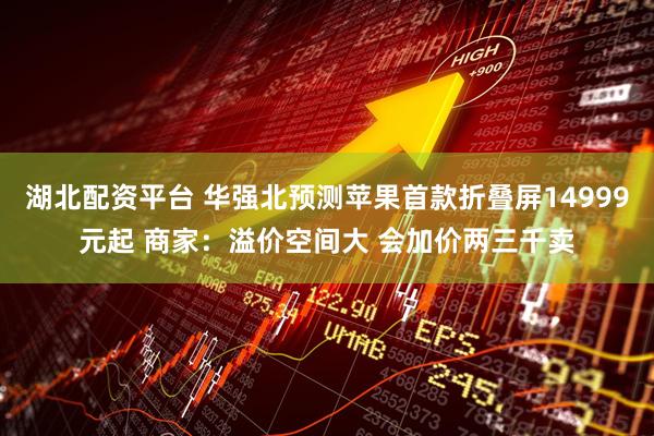 湖北配资平台 华强北预测苹果首款折叠屏14999元起 商家：溢价空间大 会加价两三千卖