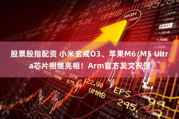 股票股指配资 小米玄戒O3、苹果M6/M5 Ultra芯片相继亮相！Arm官方发文祝贺