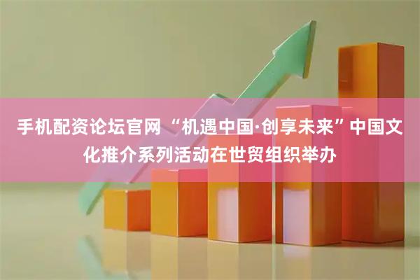 手机配资论坛官网 “机遇中国·创享未来”中国文化推介系列活动在世贸组织举办